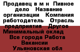 Продавец в м-н "Пивное дело › Название организации ­ Компания-работодатель › Отрасль предприятия ­ Другое › Минимальный оклад ­ 1 - Все города Работа » Вакансии   . Ульяновская обл.,Барыш г.